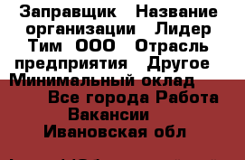 Заправщик › Название организации ­ Лидер Тим, ООО › Отрасль предприятия ­ Другое › Минимальный оклад ­ 23 000 - Все города Работа » Вакансии   . Ивановская обл.